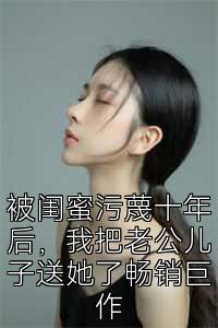 被闺蜜污蔑十年后，我把老公儿子送她了畅销巨作