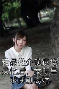 精品推介我跳楼失忆后，女明星求我别离婚