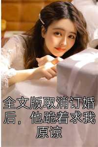 全文版取消订婚后，他跪着求我原谅