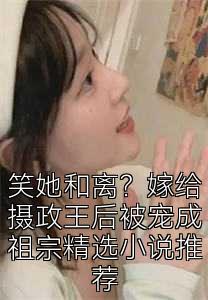 笑她和离？嫁给摄政王后被宠成祖宗精选小说推荐