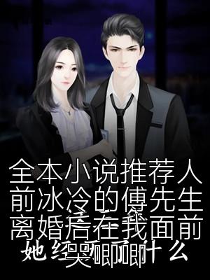 全本小说推荐人前冰冷的傅先生离婚后在我面前哭唧唧