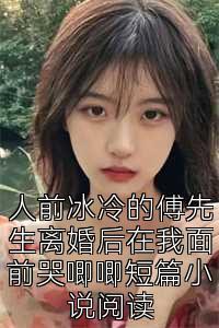 人前冰冷的傅先生离婚后在我面前哭唧唧短篇小说阅读