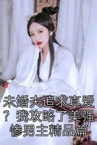 未婚夫追求真爱？我攻略了美强惨男主精品篇