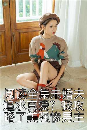 阅读全集未婚夫追求真爱？我攻略了美强惨男主