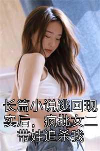 长篇小说逃回现实后，疯批女二带娃追杀我