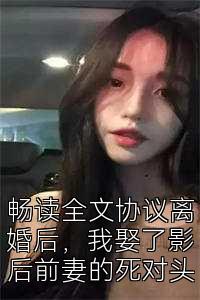 畅读全文协议离婚后，我娶了影后前妻的死对头