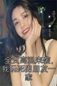 全文高温来袭，我玩死男朋友一家