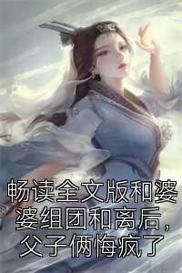 畅读全文版和婆婆组团和离后，父子俩悔疯了