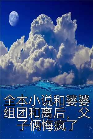 全本小说和婆婆组团和离后，父子俩悔疯了