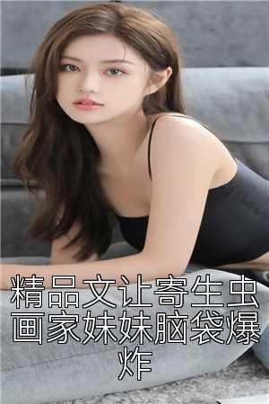 精品文让寄生虫画家妹妹脑袋爆炸