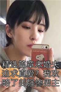 精选篇章未婚夫追求真爱？我攻略了美强惨男主