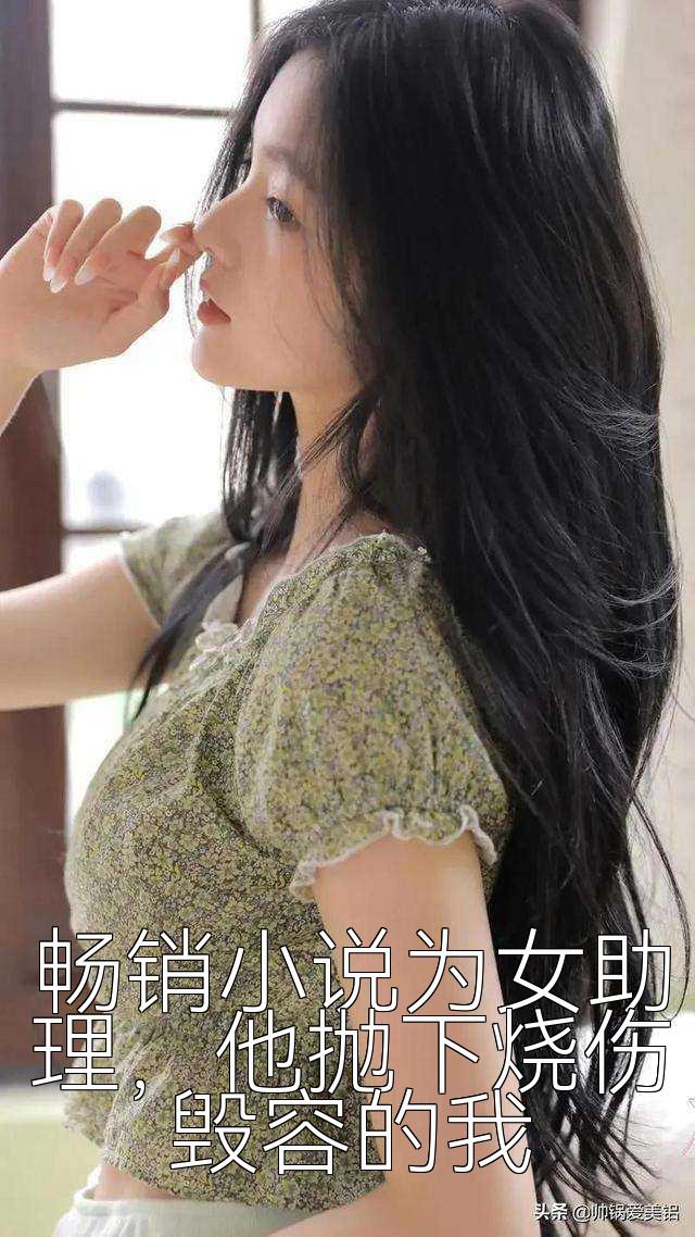 畅销小说为女助理，他抛下烧伤毁容的我