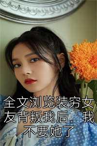 全文浏览装穷女友背叛我后，我不要她了