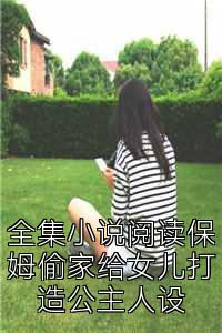 全集小说阅读保姆偷家给女儿打造公主人设