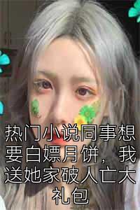 热门小说同事想要白嫖月饼，我送她家破人亡大礼包