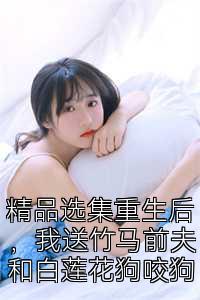 精品选集重生后，我送竹马前夫和白莲花狗咬狗